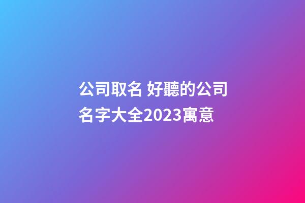 公司取名 好聽的公司名字大全2023寓意-第1張-公司起名-玄機派